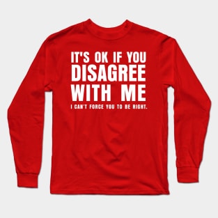 ITS OK IF YOU DISAGREE WITH ME I CANT FORCE YO TO BE RIGHT Long Sleeve T-Shirt